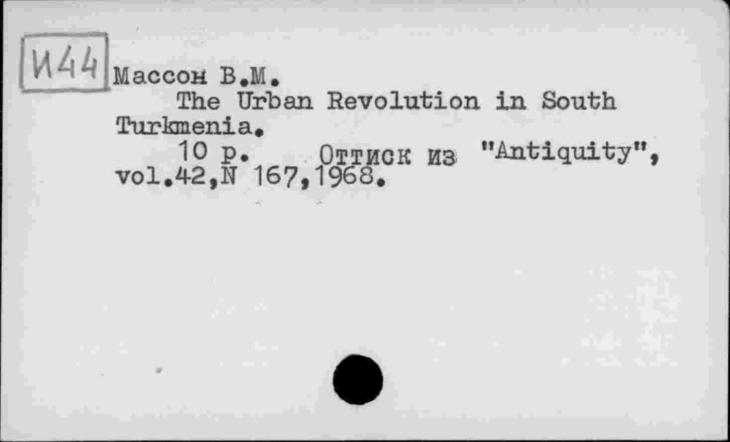 ﻿Пш]
Массом В.М.
The Urban Revolution in South
Turkmenia.
10 p. ОТТИОК ИЗ ’’Antiquity", vol.42,N 167,1968.